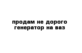 продам не дорого генератор на ваз